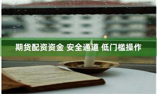 期货配资资金 安全通道 低门槛操作