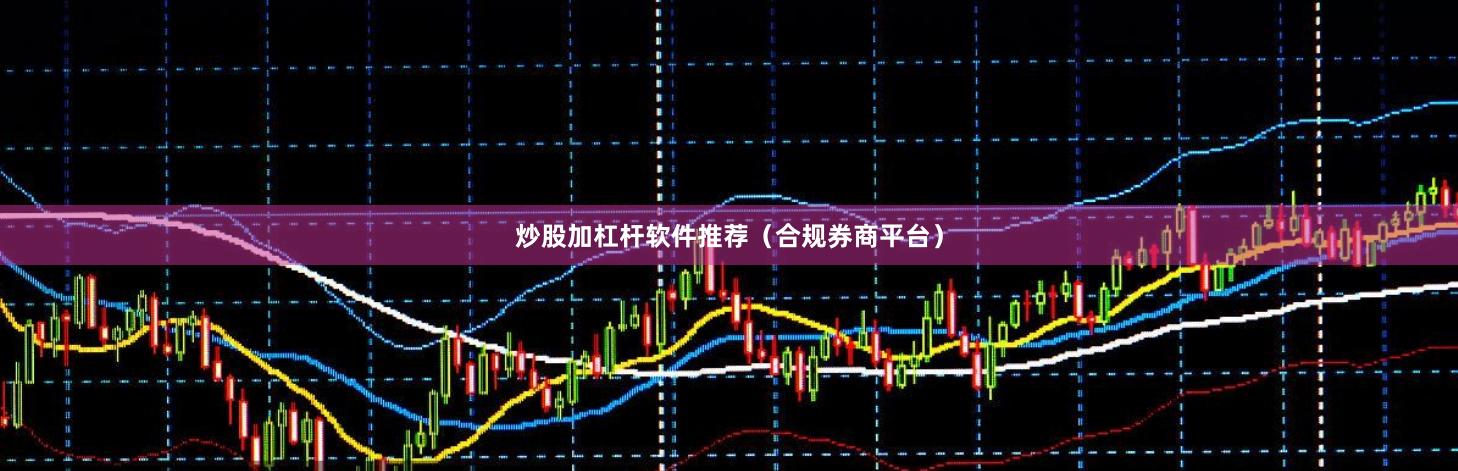 炒股加杠杆软件推荐（合规券商平台）