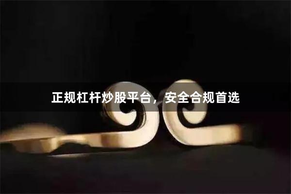 正规杠杆炒股平台，安全合规首选