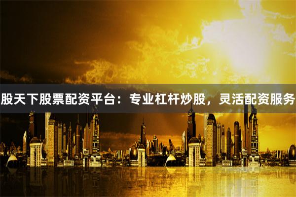股天下股票配资平台：专业杠杆炒股，灵活配资服务