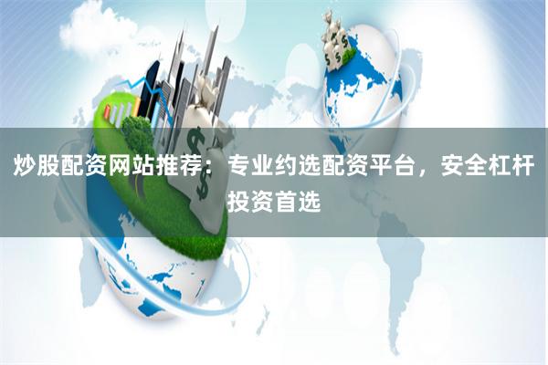 炒股配资网站推荐：专业约选配资平台，安全杠杆投资首选