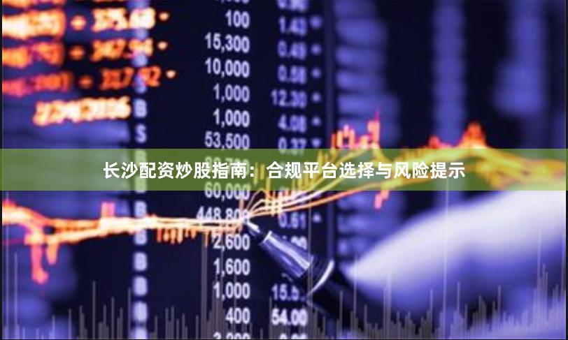 长沙配资炒股指南：合规平台选择与风险提示