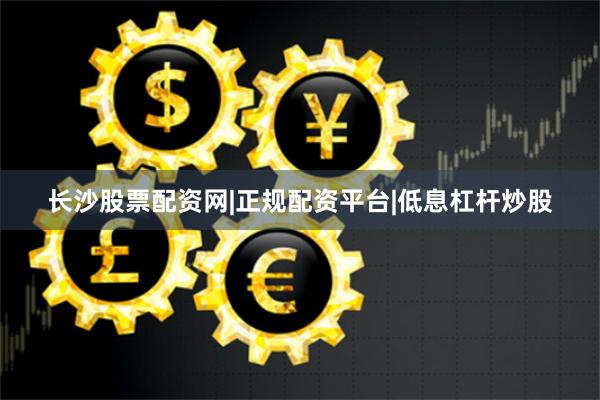 长沙股票配资网|正规配资平台|低息杠杆炒股