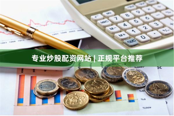 专业炒股配资网站 | 正规平台推荐