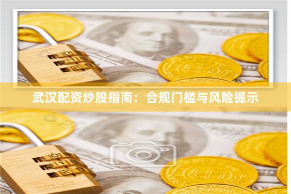 武汉配资炒股指南：合规门槛与风险提示