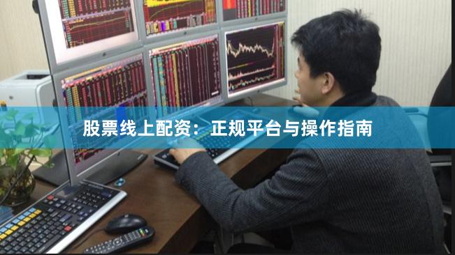 股票线上配资：正规平台与操作指南