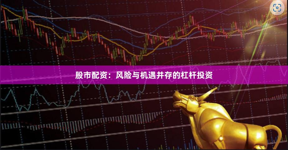 股市配资：风险与机遇并存的杠杆投资