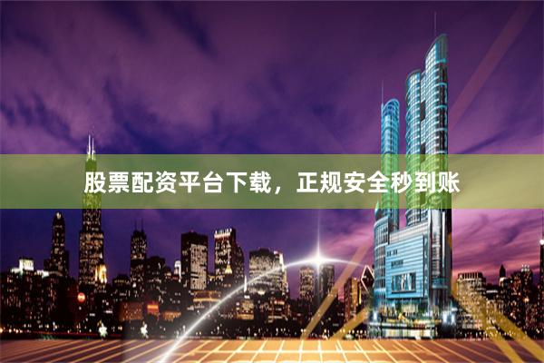 股票配资平台下载，正规安全秒到账