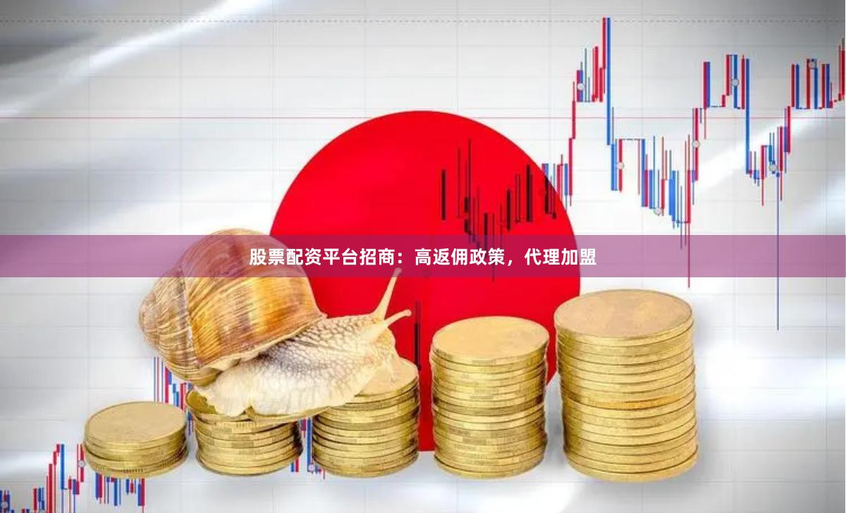 股票配资平台招商：高返佣政策，代理加盟
