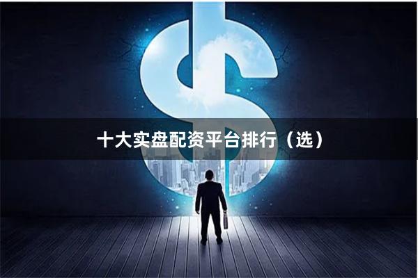 十大实盘配资平台排行（选）