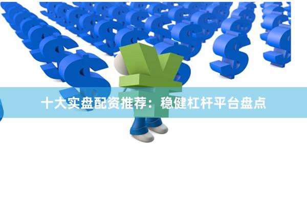 十大实盘配资推荐：稳健杠杆平台盘点