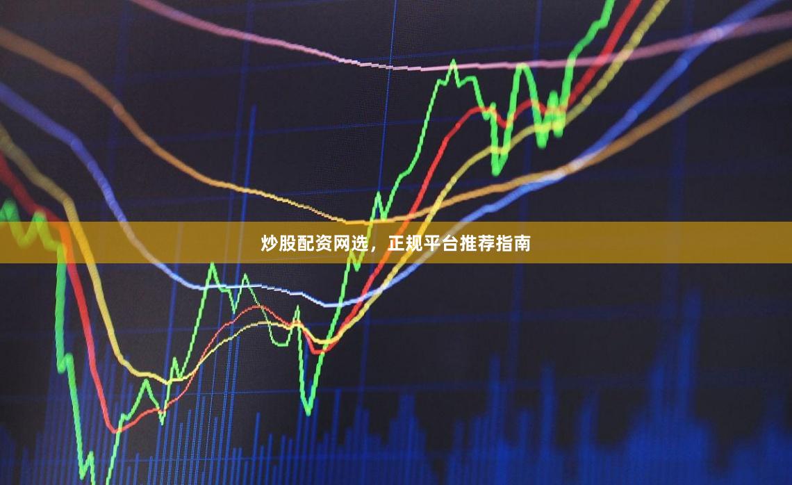 炒股配资网选，正规平台推荐指南