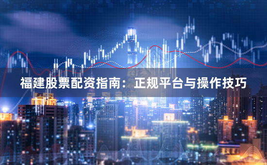 福建股票配资指南：正规平台与操作技巧